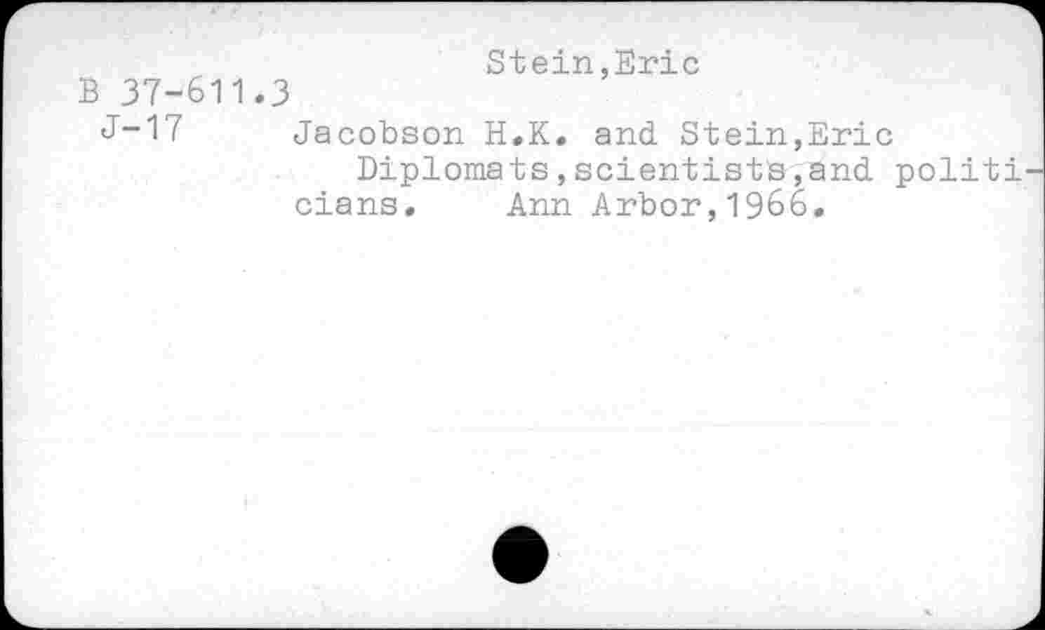 ﻿B 37-611.3
Stein,Eric
J-17
Jacobson H.K. and. Stein,Eric
Diplomats,scientists,and politi cians. Ann Arbor,1966.